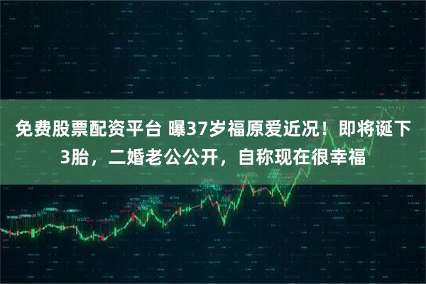 免费股票配资平台 曝37岁福原爱近况！即将诞下3胎，二婚老公公开，自称现在很幸福