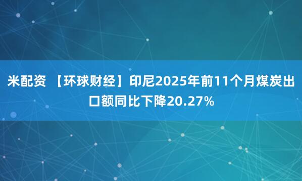 米配资 【环球财经】印尼2025年前11个月煤炭出口额同比下降20.27%