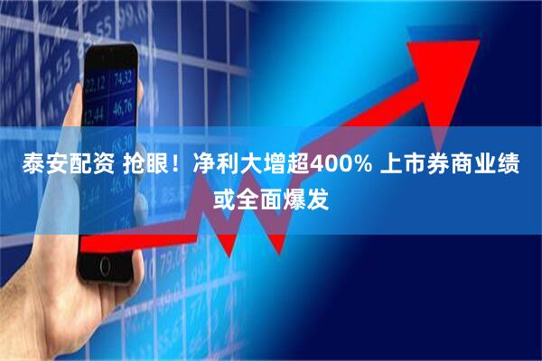 泰安配资 抢眼！净利大增超400% 上市券商业绩或全面爆发