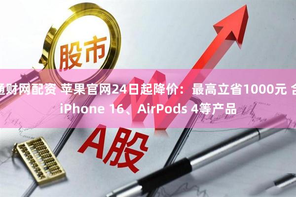通财网配资 苹果官网24日起降价：最高立省1000元 含iPhone 16、AirPods 4等产品