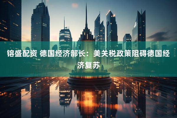 镕盛配资 德国经济部长：美关税政策阻碍德国经济复苏