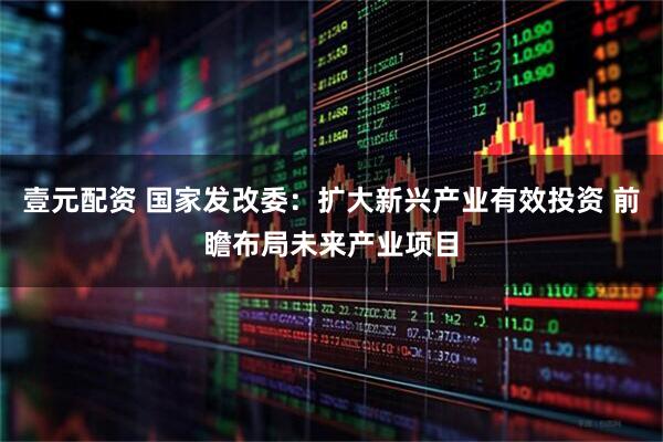 壹元配资 国家发改委：扩大新兴产业有效投资 前瞻布局未来产业项目