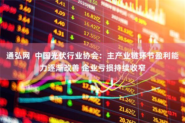 通弘网  中国光伏行业协会：主产业链环节盈利能力逐渐改善 企业亏损持续收窄