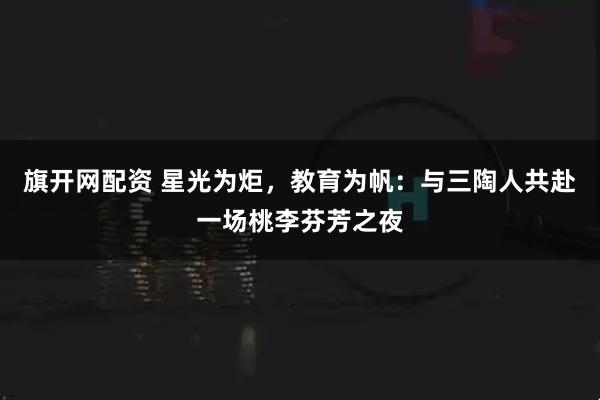 旗开网配资 星光为炬，教育为帆：与三陶人共赴一场桃李芬芳之夜