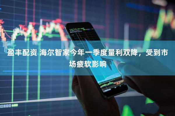 盈丰配资 海尔智家今年一季度量利双降，受到市场疲软影响
