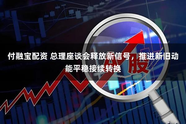 付融宝配资 总理座谈会释放新信号，推进新旧动能平稳接续转换