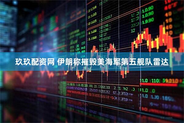 玖玖配资网 伊朗称摧毁美海军第五舰队雷达